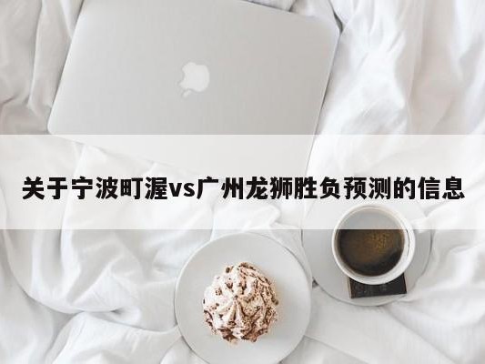 关于宁波町渥vs广州龙狮胜负预测的信息