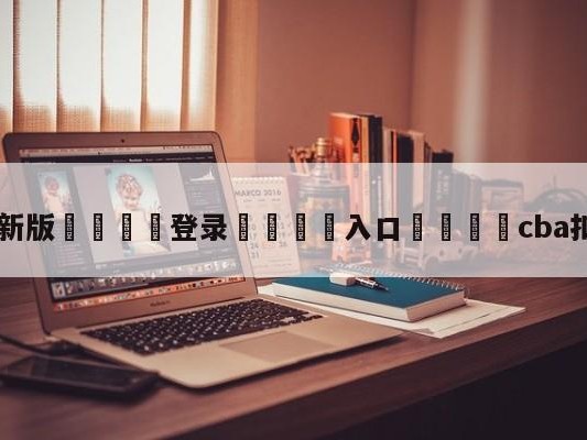 💦最新版🎋登录🍌入口🚄cba扣篮大赛回放