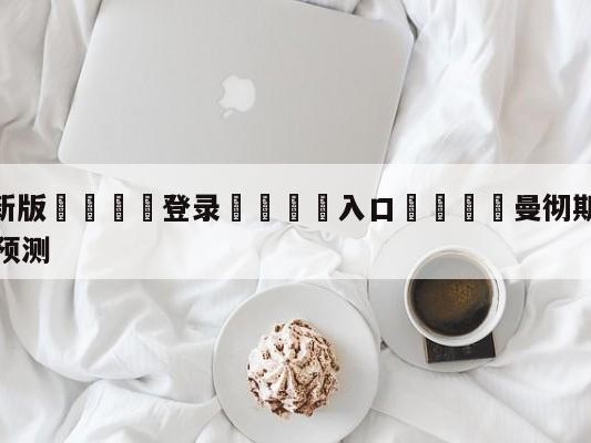 💦最新版🎋登录🍌入口🚄曼彻斯特联vs诺丁汉森林分析预测